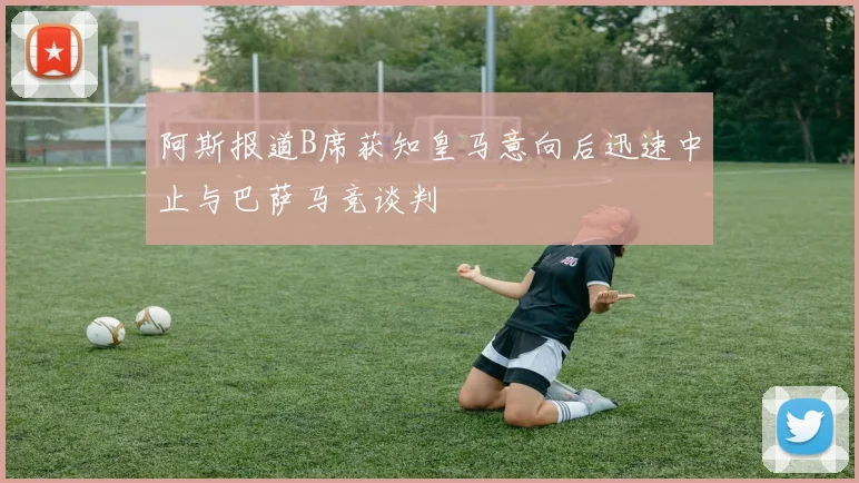 阿斯报道B席获知皇马意向后迅速中止与巴萨马竞谈判