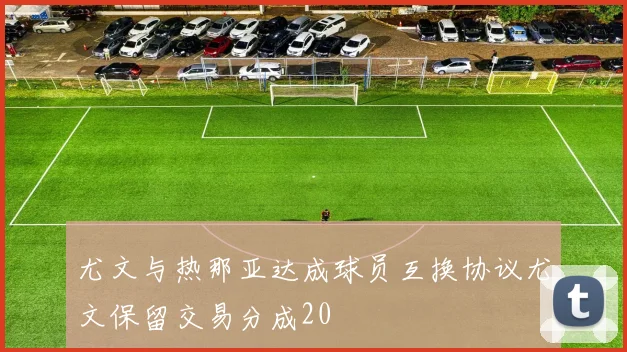 尤文与热那亚达成球员互换协议尤文保留交易分成20