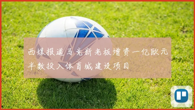 西媒报道马竞新老板增资一亿欧元半数投入体育城建设项目