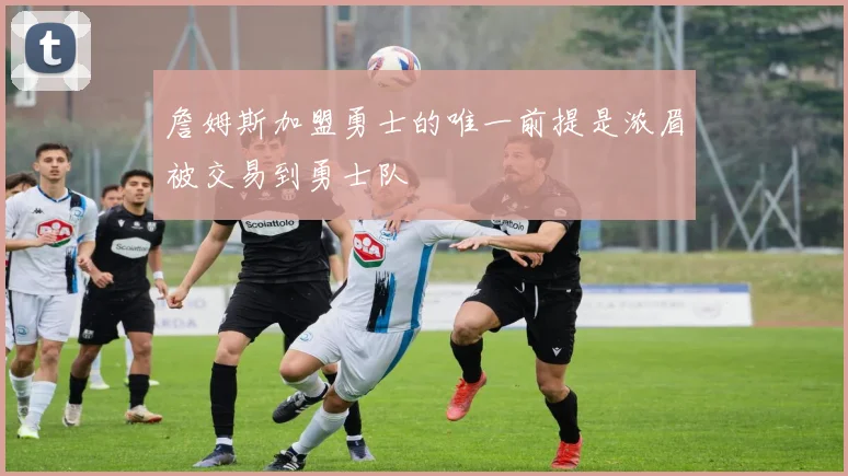 詹姆斯加盟勇士的唯一前提是浓眉被交易到勇士队
