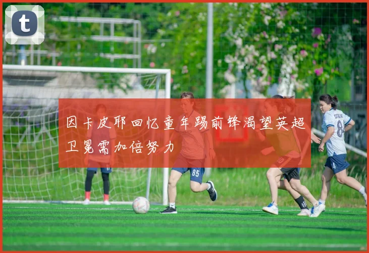 因卡皮耶回忆童年踢前锋渴望英超卫冕需加倍努力